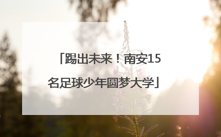 踢出未来！南安15名足球少年圆梦大学