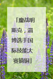 鏖战明斯克，淄博选手国际技能大赛摘铜