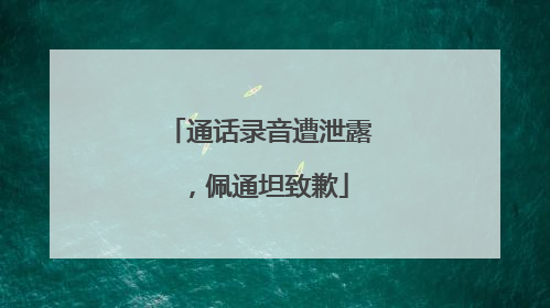 通话录音遭泄露，佩通坦致歉