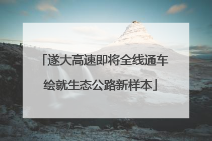 遂大高速即将全线通车 绘就生态公路新样本