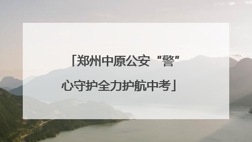 郑州中原公安“警”心守护全力护航中考