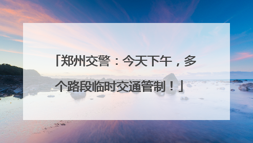 郑州交警：今天下午，多个路段临时交通管制！