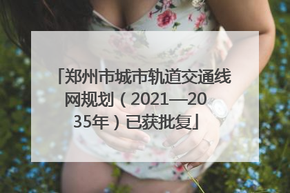 郑州市城市轨道交通线网规划（2021—2035年）已获批复