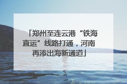 郑州至连云港“铁海直运”线路打通，河南再添出海新通道