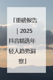 重磅报告｜2025抖音精选年轻人趋势洞察