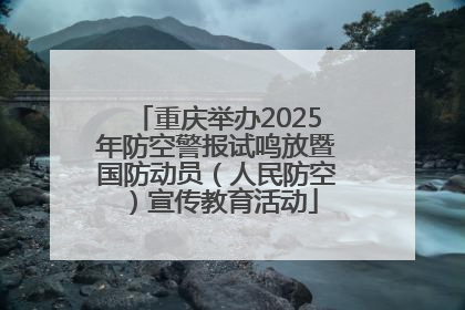 重庆举办2025年防空警报试鸣放暨国防动员（人民防空）宣传教育活动