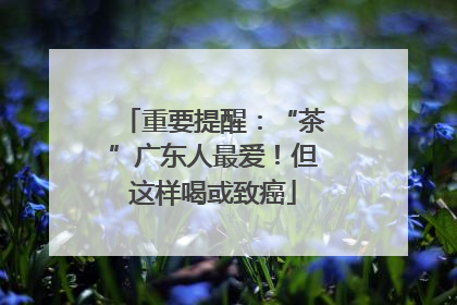 重要提醒：“茶”广东人最爱！但这样喝或致癌