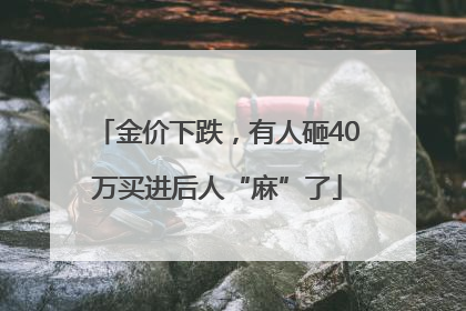 金价下跌，有人砸40万买进后人“麻”了