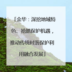 金华：深挖地域特色、抢抓保护机遇，推动传统村落保护利用融合发展