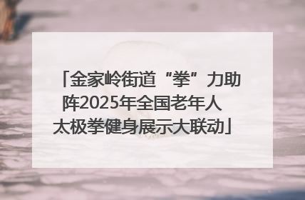 金家岭街道“拳”力助阵2025年全国老年人太极拳健身展示大联动