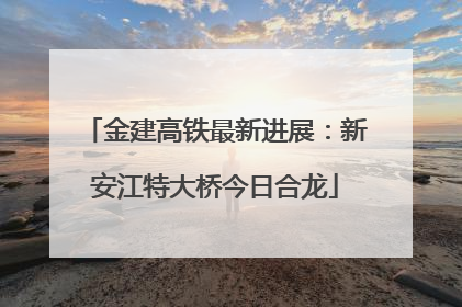 金建高铁最新进展：新安江特大桥今日合龙