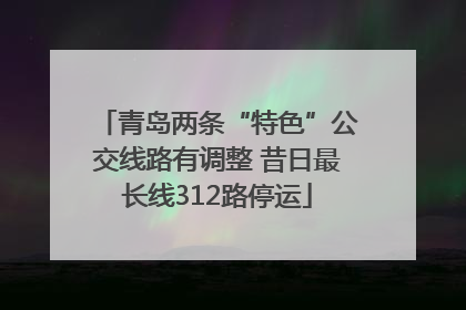 青岛两条“特色”公交线路有调整 昔日最长线312路停运