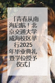 青春从南海启航！北京交通大学威海校区举行2025年毕业典礼暨学位授予仪式
