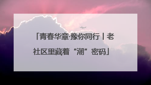 青春华章·豫你同行丨老社区里藏着“潮”密码