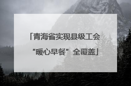 青海省实现县级工会“暖心早餐”全覆盖