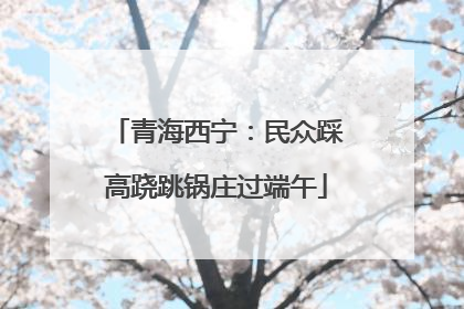 青海西宁：民众踩高跷跳锅庄过端午