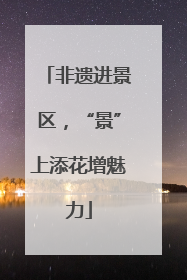 非遗进景区，“景”上添花增魅力