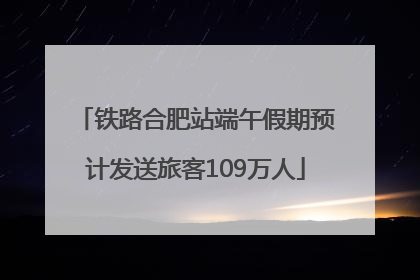 铁路合肥站端午假期预计发送旅客109万人