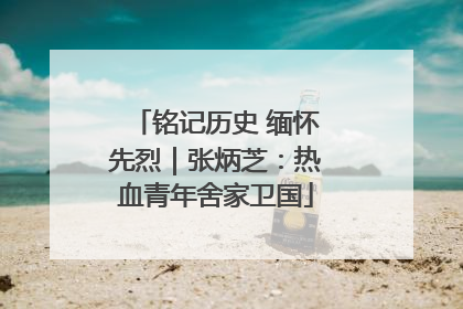 铭记历史 缅怀先烈｜张炳芝：热血青年舍家卫国