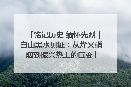 铭记历史 缅怀先烈｜白山黑水见证：从烽火硝烟到振兴热土的巨变