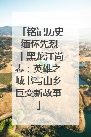 铭记历史 缅怀先烈丨黑龙江尚志：英雄之城书写山乡巨变新故事