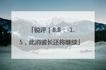 锐评｜8.8：-1.5，此消彼长还将继续