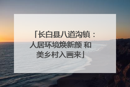 长白县八道沟镇：人居环境焕新颜 和美乡村入画来
