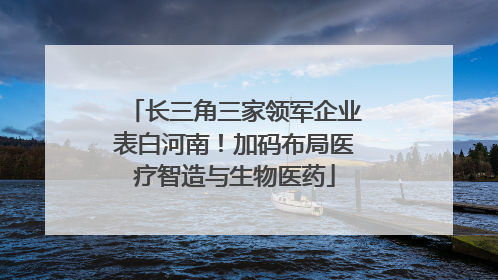 长三角三家领军企业表白河南！加码布局医疗智造与生物医药