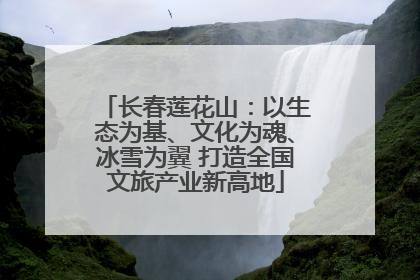 长春莲花山：以生态为基、文化为魂、冰雪为翼 打造全国文旅产业新高地