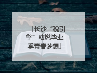 长沙“税引擎”助燃毕业季青春梦想
