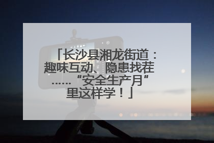 长沙县湘龙街道：趣味互动、隐患找茬……“安全生产月”里这样学！