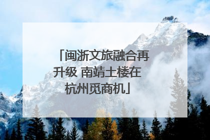 闽浙文旅融合再升级 南靖土楼在杭州觅商机