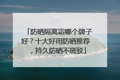 防晒隔离霜哪个牌子好？十大好用防晒推荐，持久防晒不斑驳