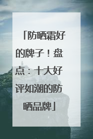 防晒霜好的牌子！盘点：十大好评如潮的防晒品牌