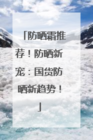 防晒霜推荐！防晒新宠：国货防晒新趋势！
