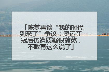 陈梦再谈“我的时代到来了”争议：奥运夺冠后仍遭质疑很煎熬，不敢再这么说了