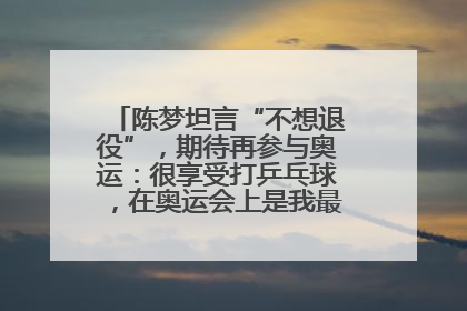 陈梦坦言“不想退役”，期待再参与奥运：很享受打乒乓球，在奥运会上是我最幸福的时候
