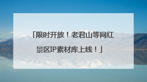 限时开放！老君山等网红景区IP素材库上线！