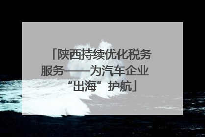 陕西持续优化税务服务——为汽车企业“出海”护航
