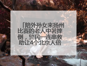 陪外孙女来扬州比赛的老人中暑摔倒，警民一连串救助让4个北京人倍觉“舒爽”