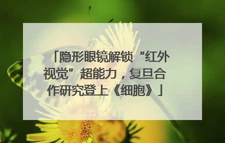 隐形眼镜解锁“红外视觉”超能力，复旦合作研究登上《细胞》