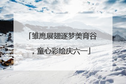 雏鹰展翅逐梦美育谷，童心彩绘庆六一