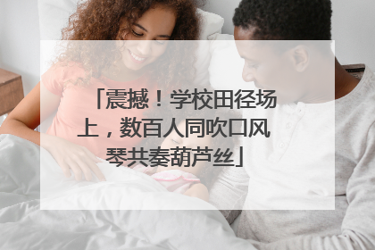 震撼！学校田径场上，数百人同吹口风琴共奏葫芦丝