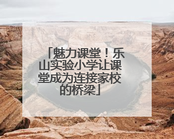 魅力课堂！乐山实验小学让课堂成为连接家校的桥梁