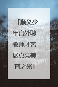 顺义少年宫外聘教师才艺展点亮美育之光