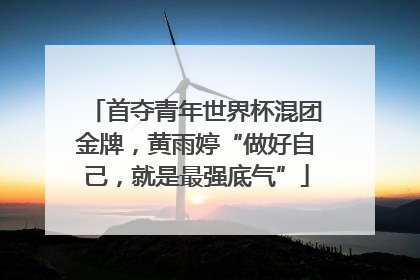 首夺青年世界杯混团金牌，黄雨婷“做好自己，就是最强底气”