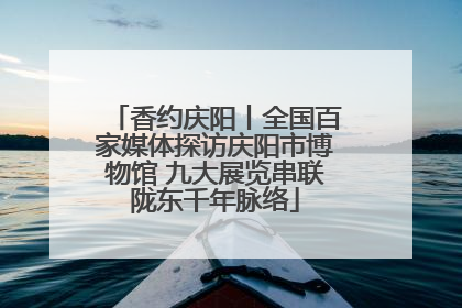 香约庆阳丨全国百家媒体探访庆阳市博物馆 九大展览串联陇东千年脉络