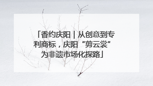 香约庆阳｜从创意到专利商标，庆阳“剪云裳”为非遗市场化探路