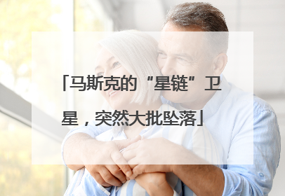 马斯克的“星链”卫星，突然大批坠落