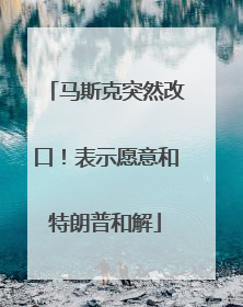 马斯克突然改口！表示愿意和特朗普和解
